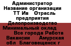 Администратор › Название организации ­ ТТ-Ив › Отрасль предприятия ­ Делопроизводство › Минимальный оклад ­ 20 000 - Все города Работа » Вакансии   . Амурская обл.,Благовещенск г.